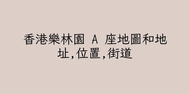 香港樂林園 A 座地圖和地址,位置,街道