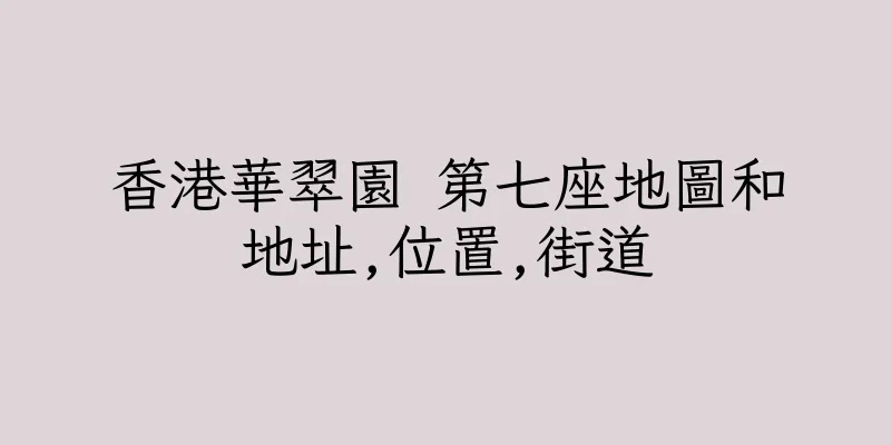 香港華翠園 第七座地圖和地址,位置,街道