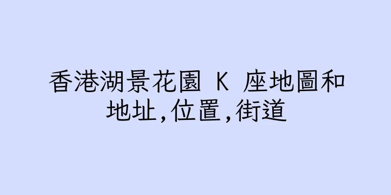 香港湖景花園 K 座地圖和地址,位置,街道
