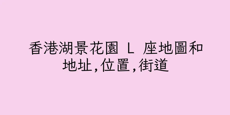 香港湖景花園 L 座地圖和地址,位置,街道