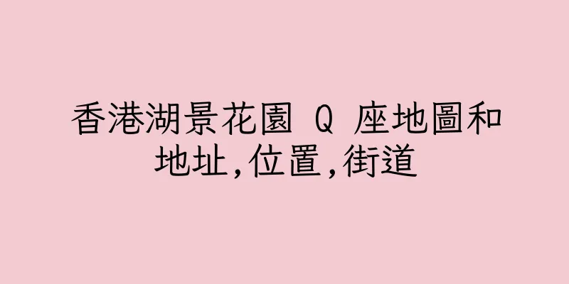 香港湖景花園 Q 座地圖和地址,位置,街道