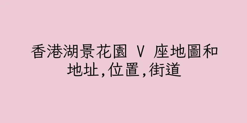 香港湖景花園 V 座地圖和地址,位置,街道