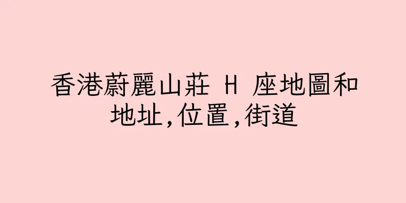 香港蔚麗山莊 H 座地圖和地址,位置,街道