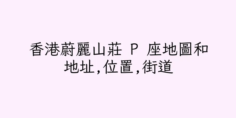 香港蔚麗山莊 P 座地圖和地址,位置,街道