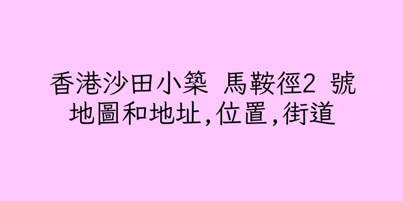 香港沙田小築 馬鞍徑2 號地圖和地址,位置,街道