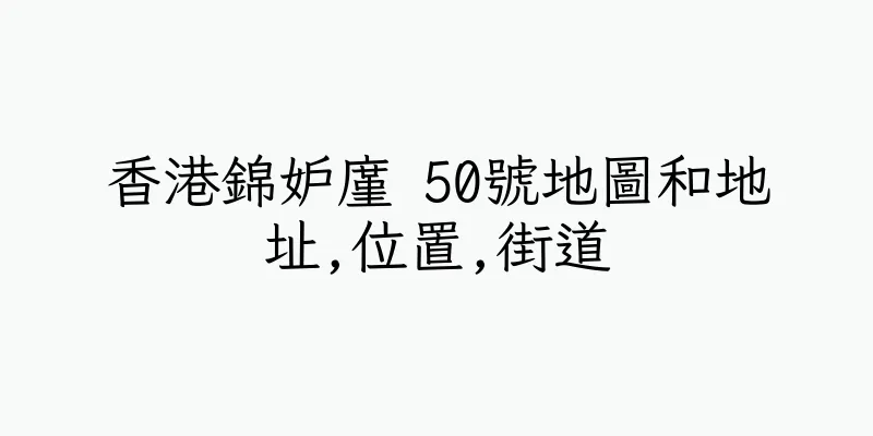 香港錦妒廑 50號地圖和地址,位置,街道
