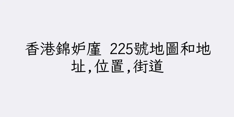 香港錦妒廑 225號地圖和地址,位置,街道