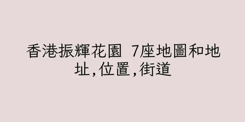 香港振輝花園 7座地圖和地址,位置,街道