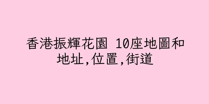 香港振輝花園 10座地圖和地址,位置,街道