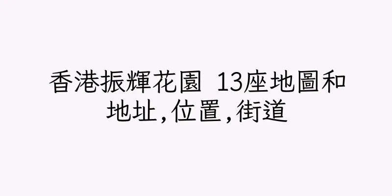 香港振輝花園 13座地圖和地址,位置,街道