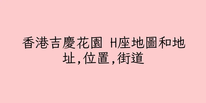 香港吉慶花園 H座地圖和地址,位置,街道