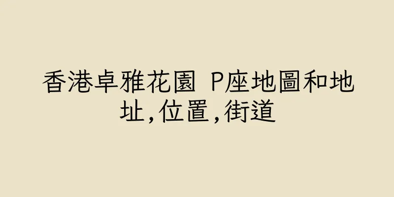 香港卓雅花園 P座地圖和地址,位置,街道