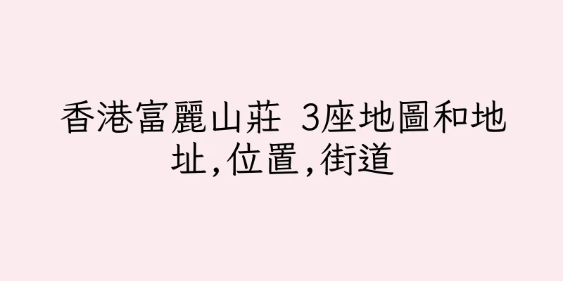 香港富麗山莊 3座地圖和地址,位置,街道