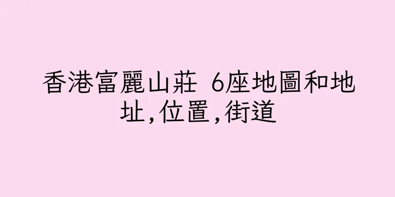 香港富麗山莊 6座地圖和地址,位置,街道