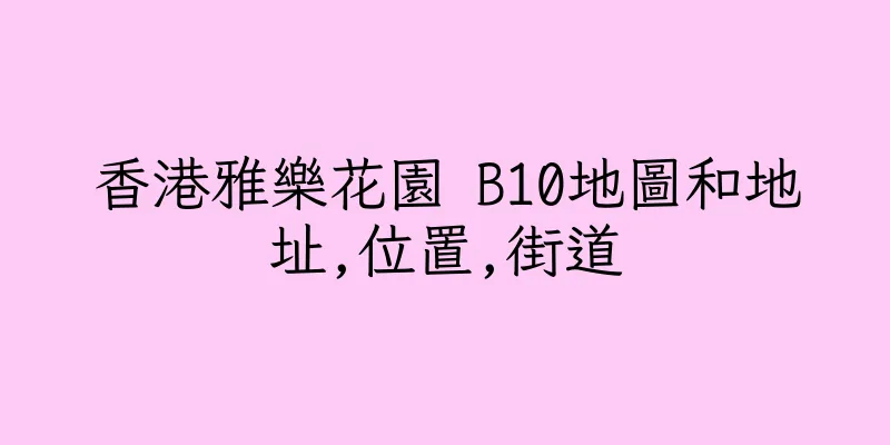 香港雅樂花園 B10地圖和地址,位置,街道