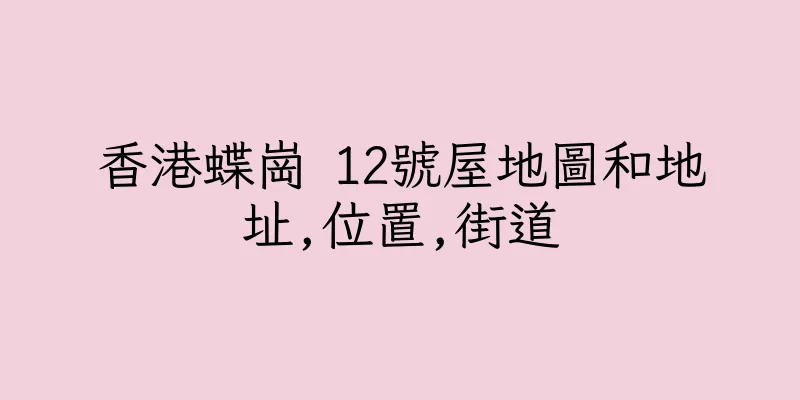 香港蝶崗 12號屋地圖和地址,位置,街道