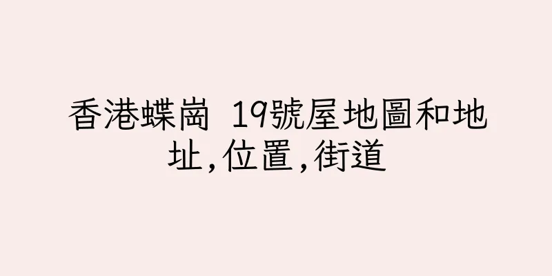 香港蝶崗 19號屋地圖和地址,位置,街道