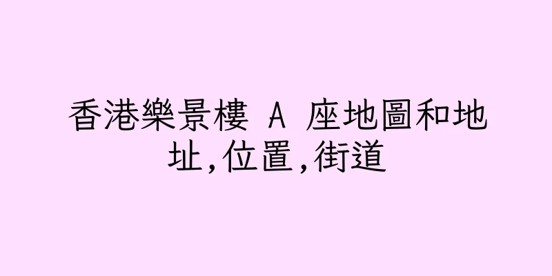 香港樂景樓 A 座地圖和地址,位置,街道