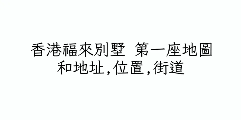 香港福來別墅 第一座地圖和地址,位置,街道