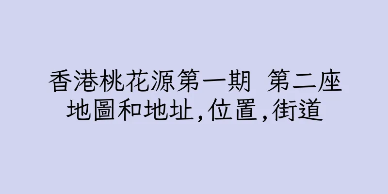 香港桃花源第一期 第二座地圖和地址,位置,街道
