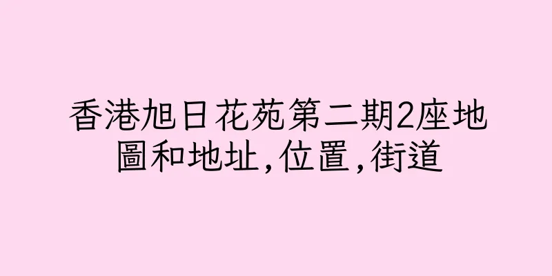 香港旭日花苑第二期2座地圖和地址,位置,街道