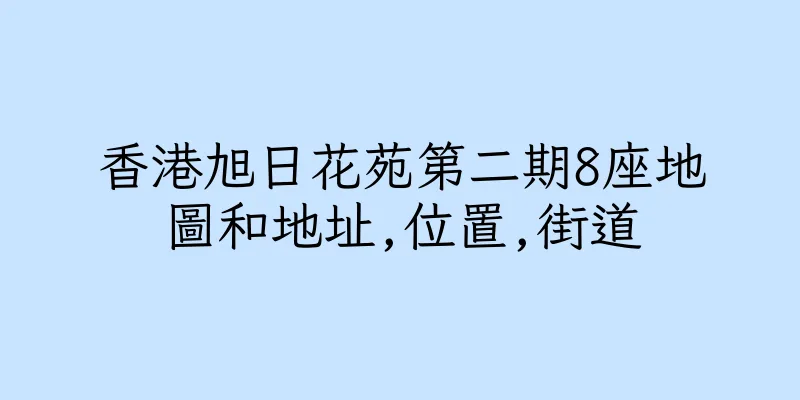 香港旭日花苑第二期8座地圖和地址,位置,街道