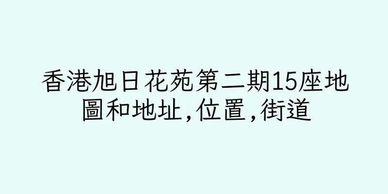 香港旭日花苑第二期15座地圖和地址,位置,街道