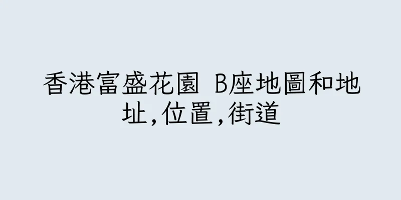 香港富盛花園 B座地圖和地址,位置,街道