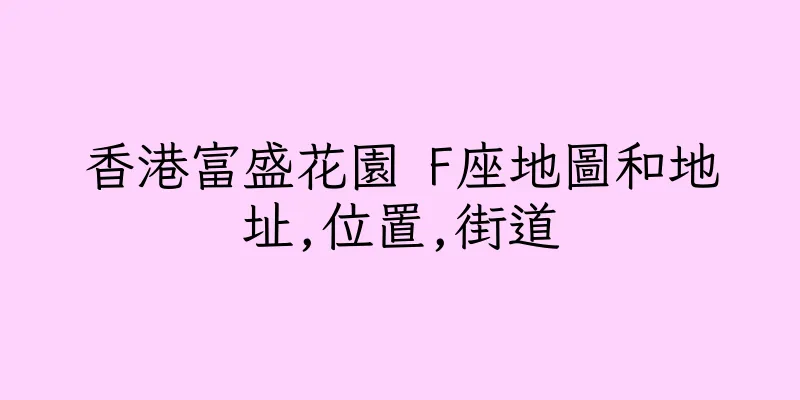 香港富盛花園 F座地圖和地址,位置,街道
