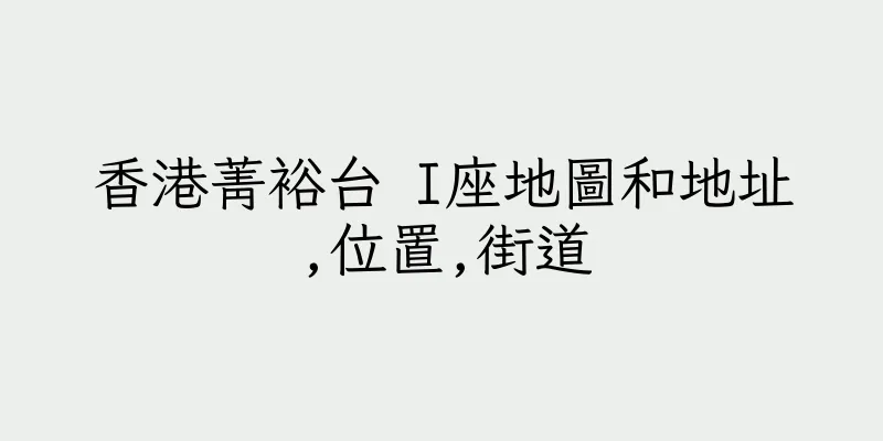 香港菁裕台 I座地圖和地址,位置,街道
