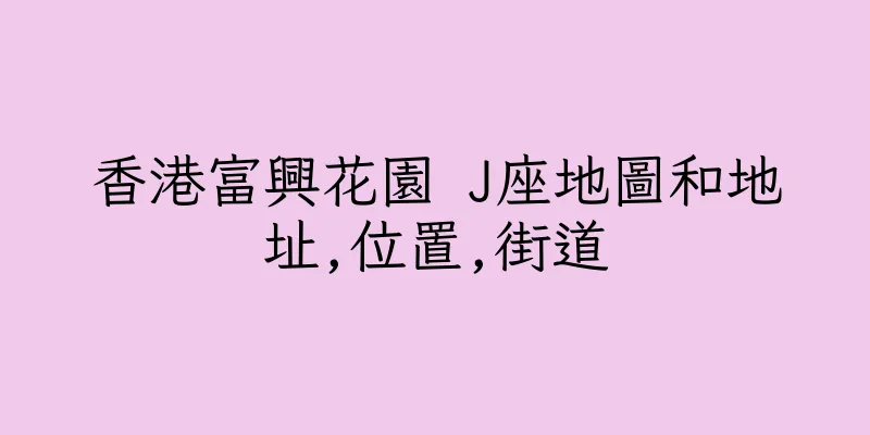 香港富興花園 J座地圖和地址,位置,街道