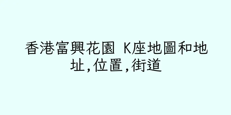 香港富興花園 K座地圖和地址,位置,街道