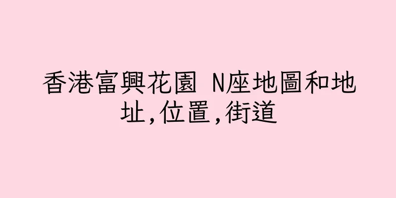 香港富興花園 N座地圖和地址,位置,街道