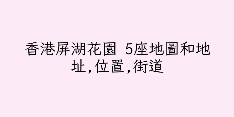 香港屏湖花園 5座地圖和地址,位置,街道