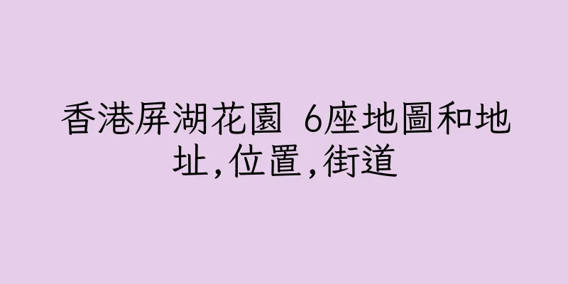 香港屏湖花園 6座地圖和地址,位置,街道
