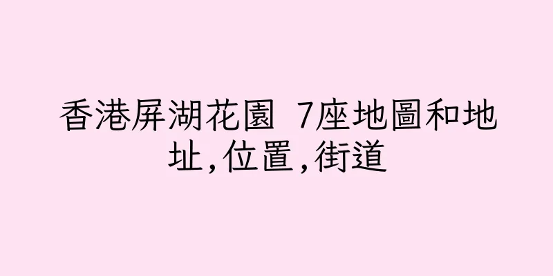 香港屏湖花園 7座地圖和地址,位置,街道