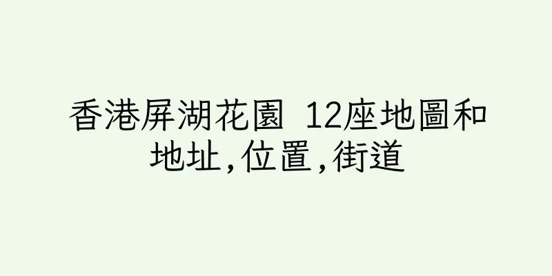 香港屏湖花園 12座地圖和地址,位置,街道