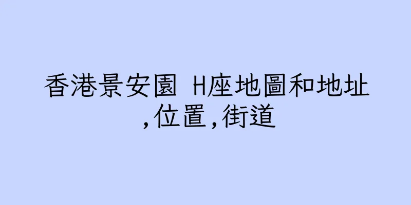 香港景安園 H座地圖和地址,位置,街道