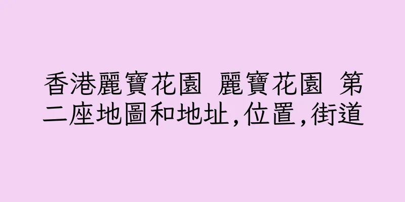 香港麗寶花園 麗寶花園 第二座地圖和地址,位置,街道