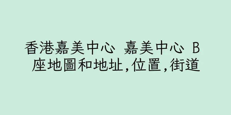 香港嘉美中心 嘉美中心 B 座地圖和地址,位置,街道