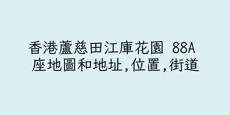 香港蘆慈田江庫花園 88A 座地圖和地址,位置,街道