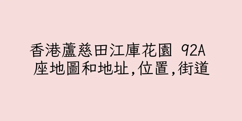 香港蘆慈田江庫花園 92A 座地圖和地址,位置,街道