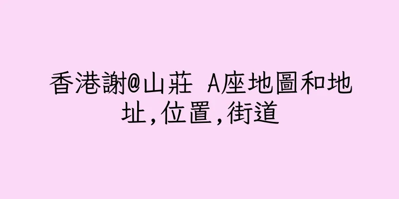香港謝@山莊 A座地圖和地址,位置,街道