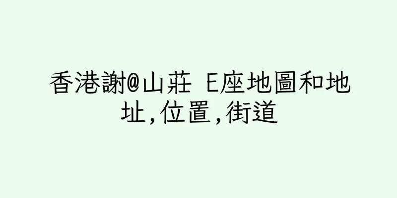 香港謝@山莊 E座地圖和地址,位置,街道
