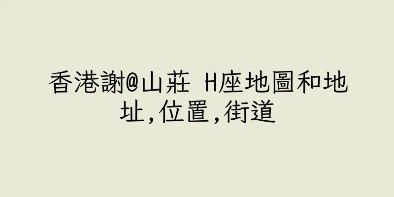 香港謝@山莊 H座地圖和地址,位置,街道