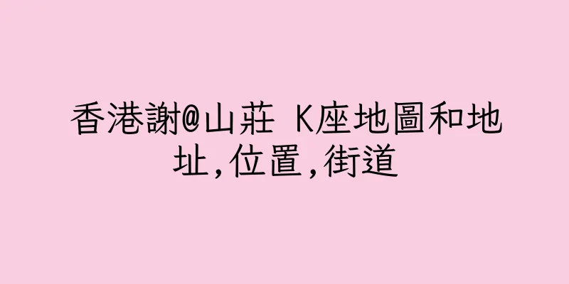 香港謝@山莊 K座地圖和地址,位置,街道