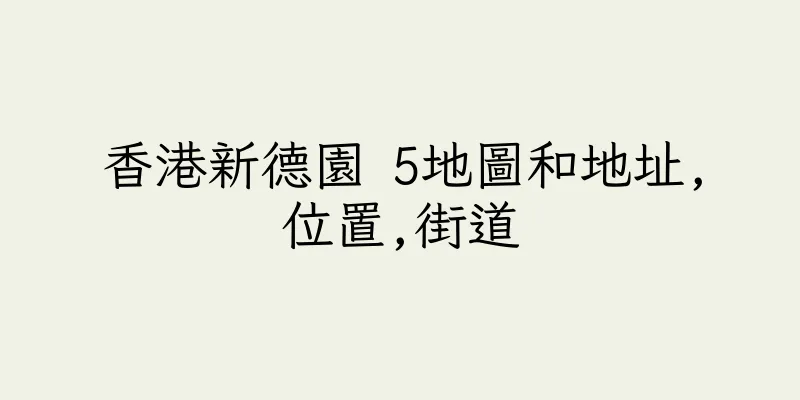 香港新德園 5地圖和地址,位置,街道