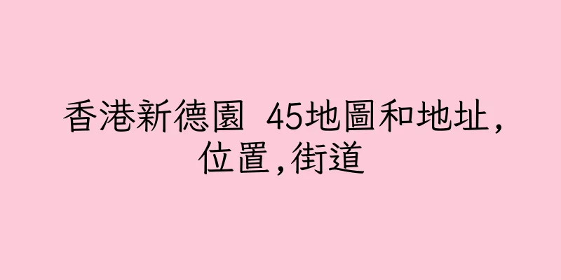 香港新德園 45地圖和地址,位置,街道