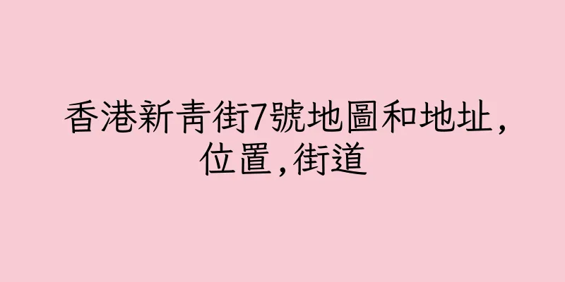 香港新青街7號地圖和地址,位置,街道