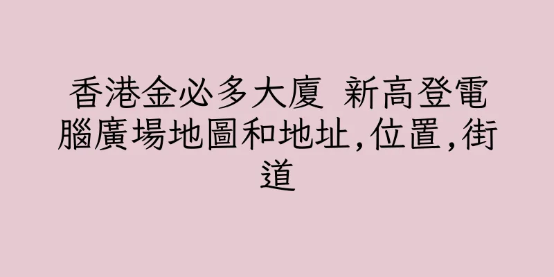 香港金必多大廈 新高登電腦廣場地圖和地址,位置,街道